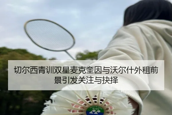 切尔西青训双星麦克奎因与沃尔什外租前景引发关注与抉择 - QIUSUSPORTS