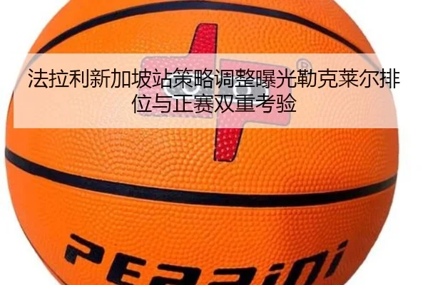 法拉利新加坡站策略调整曝光勒克莱尔排位与正赛双重考验（QIUSUSPORTS）