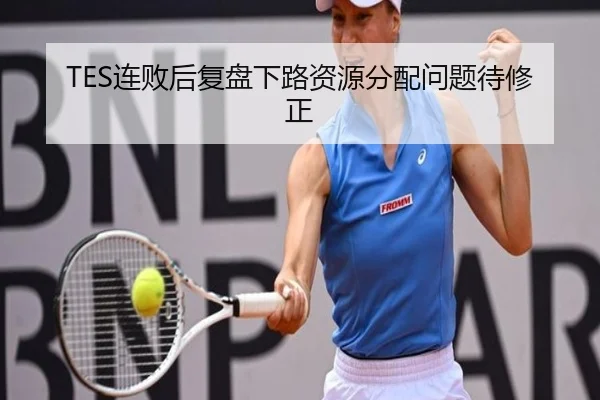 TES连败后复盘下路资源分配问题待修正（QIUSUSPORTS）