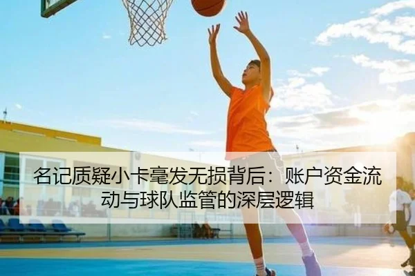 名记质疑小卡毫发无损背后：账户资金流动与球队监管的深层逻辑（QIUSUSPORTS）