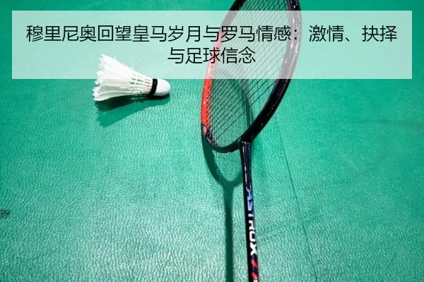 穆里尼奥回望皇马岁月与罗马情感：激情、抉择与足球信念（QIUSUSPORTS）