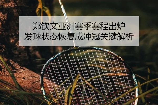 郑钦文亚洲赛季赛程出炉 发球状态恢复成冲冠关键解析（QIUSUSPORTS）